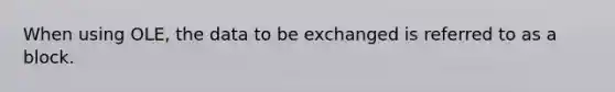 When using OLE, the data to be exchanged is referred to as a block.