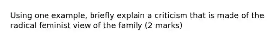 Using one example, briefly explain a criticism that is made of the radical feminist view of the family (2 marks)