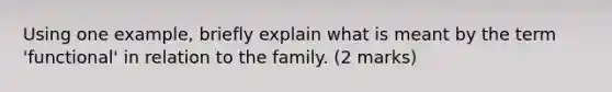 Using one example, briefly explain what is meant by the term 'functional' in relation to the family. (2 marks)