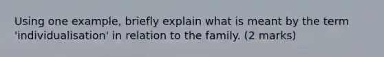 Using one example, briefly explain what is meant by the term 'individualisation' in relation to the family. (2 marks)