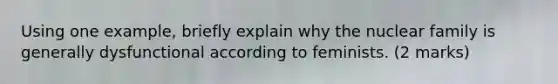 Using one example, briefly explain why the nuclear family is generally dysfunctional according to feminists. (2 marks)