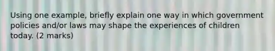 Using one example, briefly explain one way in which government policies and/or laws may shape the experiences of children today. (2 marks)