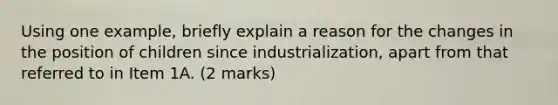 Using one example, briefly explain a reason for the changes in the position of children since industrialization, apart from that referred to in Item 1A. (2 marks)