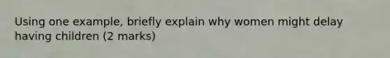 Using one example, briefly explain why women might delay having children (2 marks)