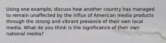 Using one example, discuss how another country has managed to remain unaffected by the influx of American media products through the strong and vibrant presence of their own local media. What do you think is the significance of their own national media?