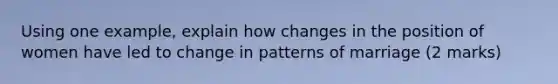 Using one example, explain how changes in the position of women have led to change in patterns of marriage (2 marks)