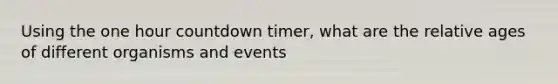 Using the one hour countdown timer, what are the relative ages of different organisms and events