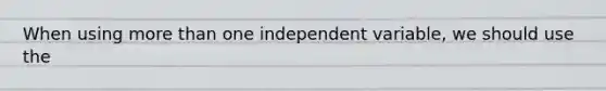 When using more than one independent variable, we should use the