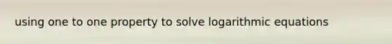 using one to one property to solve logarithmic equations