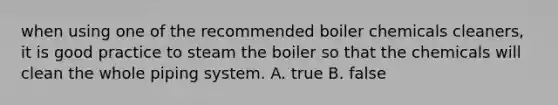 when using one of the recommended boiler chemicals cleaners, it is good practice to steam the boiler so that the chemicals will clean the whole piping system. A. true B. false