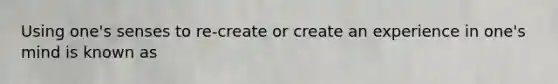 Using one's senses to re-create or create an experience in one's mind is known as