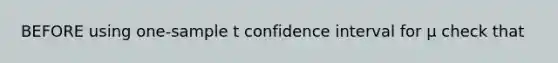 BEFORE using one-sample t confidence interval for µ check that