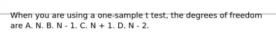 When you are using a one-sample t test, the degrees of freedom are A. N. B. N - 1. C. N + 1. D. N - 2.