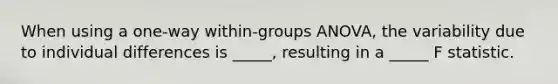 When using a one-way within-groups ANOVA, the variability due to individual differences is _____, resulting in a _____ F statistic.