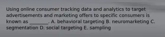 Using online consumer tracking data and analytics to target advertisements and marketing offers to specific consumers is known as​ ________. A. behavioral targeting B. neuromarketing C. segmentation D. social targeting E. sampling