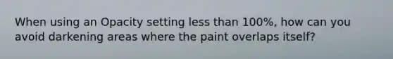 When using an Opacity setting less than 100%, how can you avoid darkening areas where the paint overlaps itself?