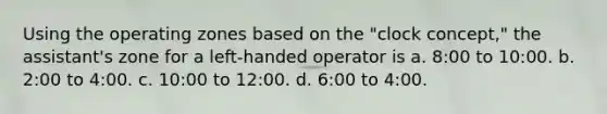 Using the operating zones based on the "clock concept," the assistant's zone for a left-handed operator is a. 8:00 to 10:00. b. 2:00 to 4:00. c. 10:00 to 12:00. d. 6:00 to 4:00.