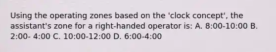 Using the operating zones based on the 'clock concept', the assistant's zone for a right-handed operator is: A. 8:00-10:00 B. 2:00- 4:00 C. 10:00-12:00 D. 6:00-4:00