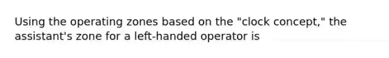 Using the operating zones based on the "clock concept," the assistant's zone for a left-handed operator is