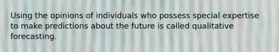 Using the opinions of individuals who possess special expertise to make predictions about the future is called qualitative forecasting.