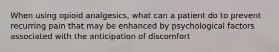 When using opioid analgesics, what can a patient do to prevent recurring pain that may be enhanced by psychological factors associated with the anticipation of discomfort