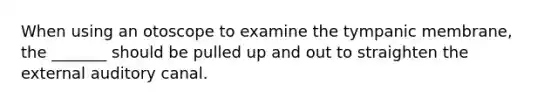 When using an otoscope to examine the tympanic membrane, the _______ should be pulled up and out to straighten the external auditory canal.