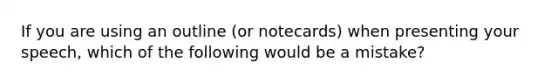 If you are using an outline (or notecards) when presenting your speech, which of the following would be a mistake?