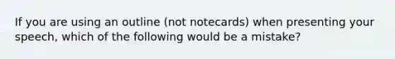 If you are using an outline (not notecards) when presenting your speech, which of the following would be a mistake?