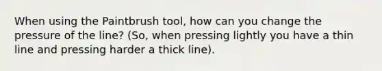 When using the Paintbrush tool, how can you change the pressure of the line? (So, when pressing lightly you have a thin line and pressing harder a thick line).