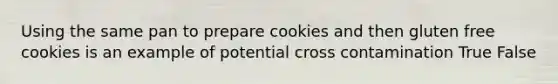 Using the same pan to prepare cookies and then gluten free cookies is an example of potential cross contamination True False