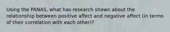 Using the PANAS, what has research shown about the relationship between positive affect and negative affect (in terms of their correlation with each other)?