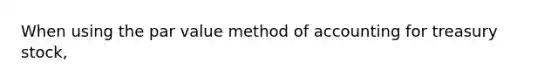 When using the par value method of accounting for treasury stock,