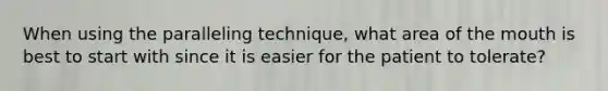 When using the paralleling technique, what area of the mouth is best to start with since it is easier for the patient to tolerate?