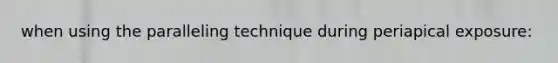 when using the paralleling technique during periapical exposure: