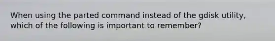 When using the parted command instead of the gdisk utility, which of the following is important to remember?