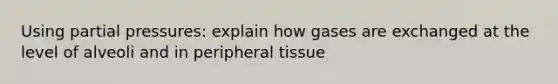 Using partial pressures: explain how gases are exchanged at the level of alveoli and in peripheral tissue