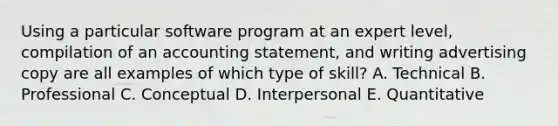 Using a particular software program at an expert level, compilation of an accounting statement, and writing advertising copy are all examples of which type of skill? A. Technical B. Professional C. Conceptual D. Interpersonal E. Quantitative