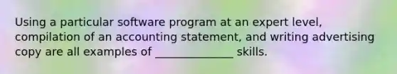 Using a particular software program at an expert level, compilation of an accounting statement, and writing advertising copy are all examples of ______________ skills.