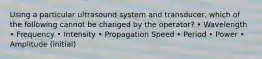 Using a particular ultrasound system and transducer, which of the following cannot be changed by the operator? • Wavelength • Frequency • Intensity • Propagation Speed • Period • Power • Amplitude (initial)