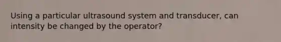 Using a particular ultrasound system and transducer, can intensity be changed by the operator?