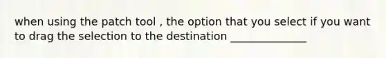 when using the patch tool , the option that you select if you want to drag the selection to the destination ______________