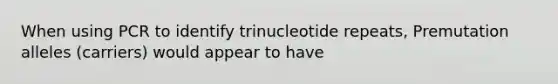 When using PCR to identify trinucleotide repeats, Premutation alleles (carriers) would appear to have