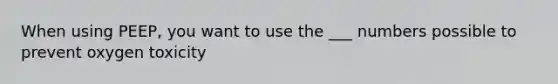 When using PEEP, you want to use the ___ numbers possible to prevent oxygen toxicity