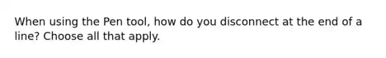 When using the Pen tool, how do you disconnect at the end of a line? Choose all that apply.