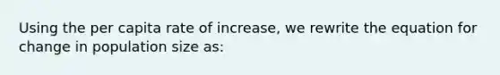 Using the per capita rate of increase, we rewrite the equation for change in population size as: