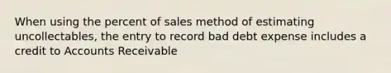 When using the percent of sales method of estimating uncollectables, the entry to record bad debt expense includes a credit to Accounts Receivable