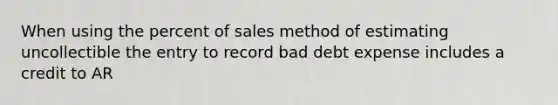 When using the percent of sales method of estimating uncollectible the entry to record bad debt expense includes a credit to AR