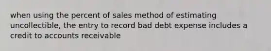 when using the percent of sales method of estimating uncollectible, the entry to record bad debt expense includes a credit to accounts receivable