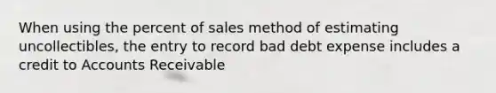 When using the percent of sales method of estimating uncollectibles, the entry to record bad debt expense includes a credit to Accounts Receivable