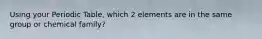 Using your Periodic Table, which 2 elements are in the same group or chemical family?